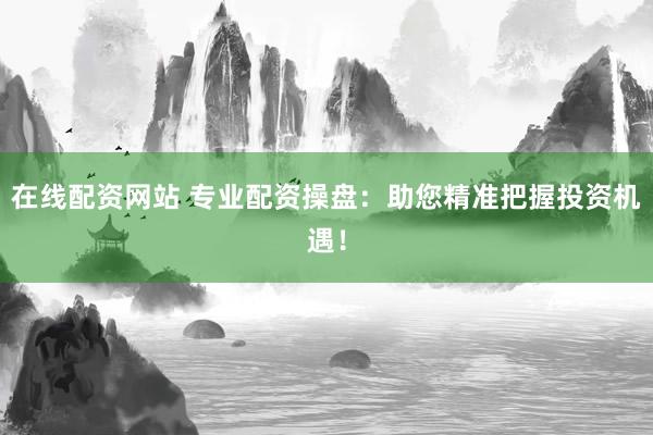 在线配资网站 专业配资操盘：助您精准把握投资机遇！