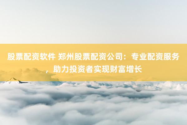 股票配资软件 郑州股票配资公司：专业配资服务，助力投资者实现财富增长