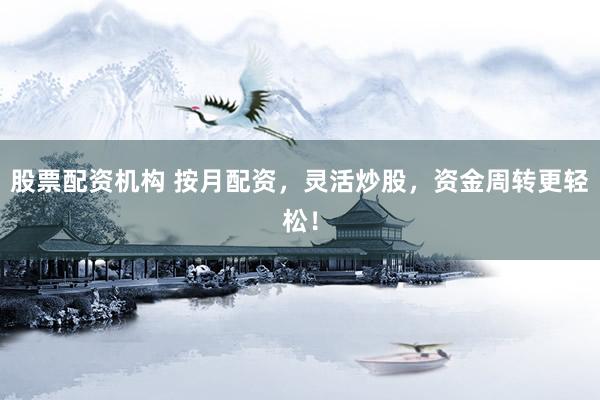 股票配资机构 按月配资，灵活炒股，资金周转更轻松！