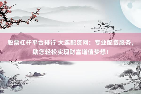 股票杠杆平台排行 大连配资网：专业配资服务，助您轻松实现财富增值梦想！