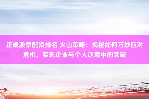 正规股票配资排名 火山策略：揭秘如何巧妙应对危机，实现企业与个人逆境中的突破