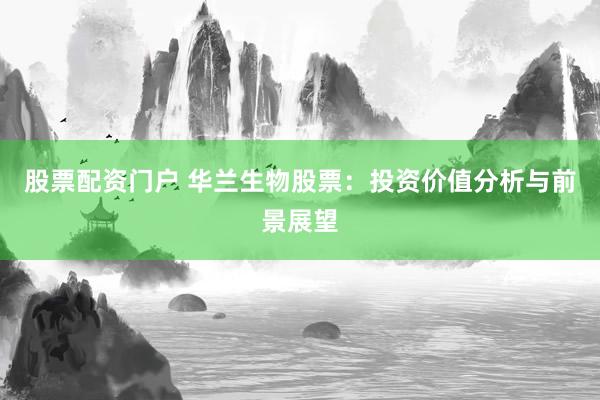股票配资门户 华兰生物股票：投资价值分析与前景展望