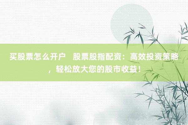 买股票怎么开户   股票股指配资：高效投资策略，轻松放大您的股市收益！