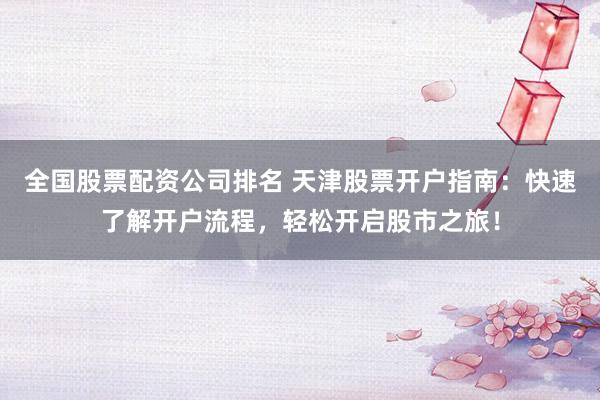 全国股票配资公司排名 天津股票开户指南：快速了解开户流程，轻松开启股市之旅！