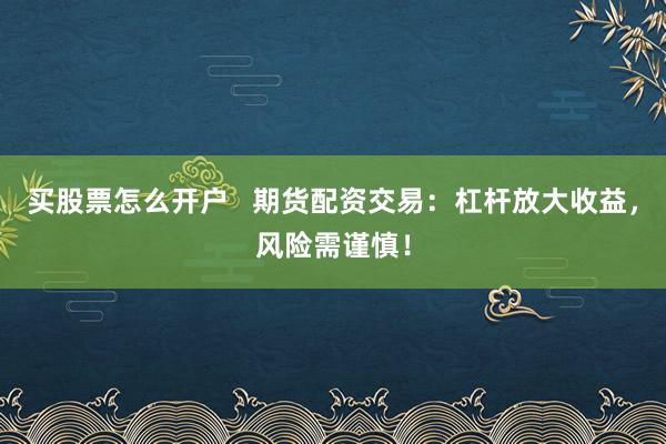 买股票怎么开户   期货配资交易：杠杆放大收益，风险需谨慎！