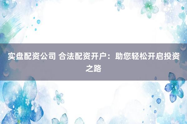 实盘配资公司 合法配资开户：助您轻松开启投资之路