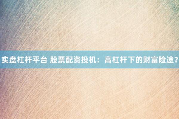 实盘杠杆平台 股票配资投机：高杠杆下的财富险途？