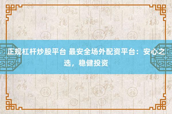 正规杠杆炒股平台 最安全场外配资平台：安心之选，稳健投资