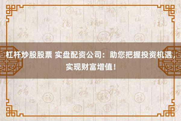 杠杆炒股股票 实盘配资公司：助您把握投资机遇，实现财富增值！