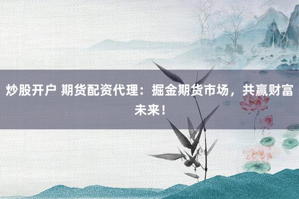 炒股开户 期货配资代理：掘金期货市场，共赢财富未来！