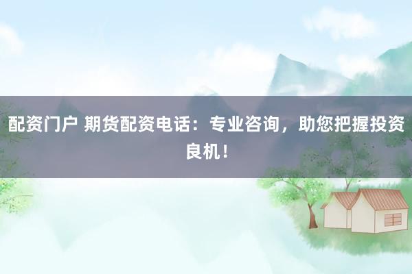 配资门户 期货配资电话：专业咨询，助您把握投资良机！