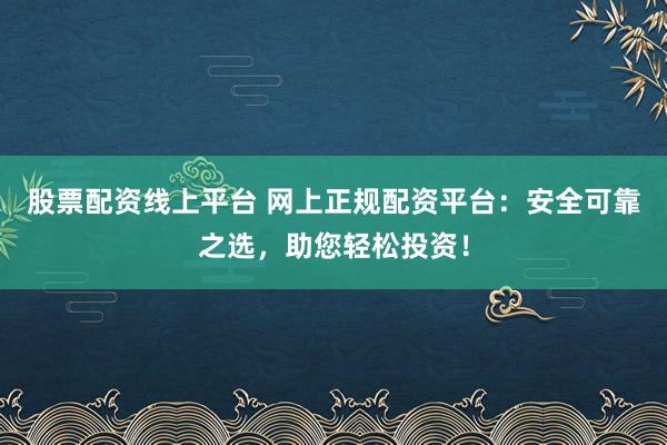 股票配资线上平台 网上正规配资平台：安全可靠之选，助您轻松投资！