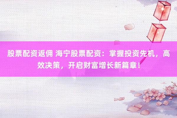 股票配资返佣 海宁股票配资：掌握投资先机，高效决策，开启财富增长新篇章！