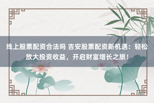 线上股票配资合法吗 吉安股票配资新机遇：轻松放大投资收益，开启财富增长之旅！