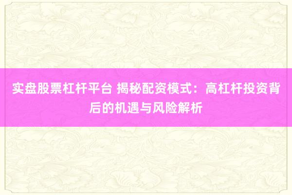 实盘股票杠杆平台 揭秘配资模式：高杠杆投资背后的机遇与风险解析