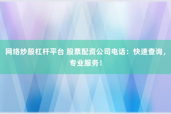 网络炒股杠杆平台 股票配资公司电话：快速查询，专业服务！