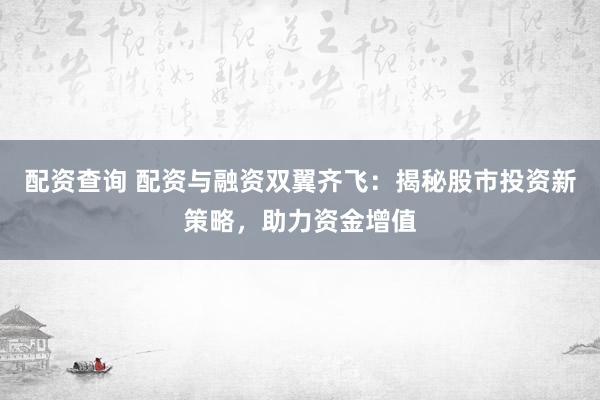 配资查询 配资与融资双翼齐飞：揭秘股市投资新策略，助力资金增值