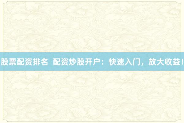 股票配资排名  配资炒股开户：快速入门，放大收益！