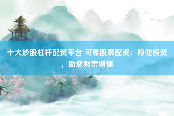 十大炒股杠杆配资平台 可靠股票配资：稳健投资，助您财富增值