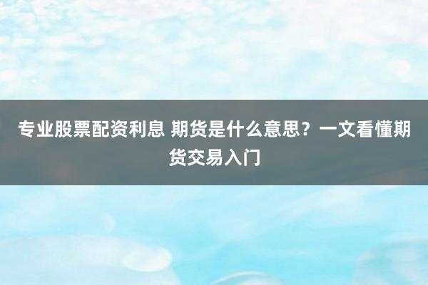 专业股票配资利息 期货是什么意思？一文看懂期货交易入门