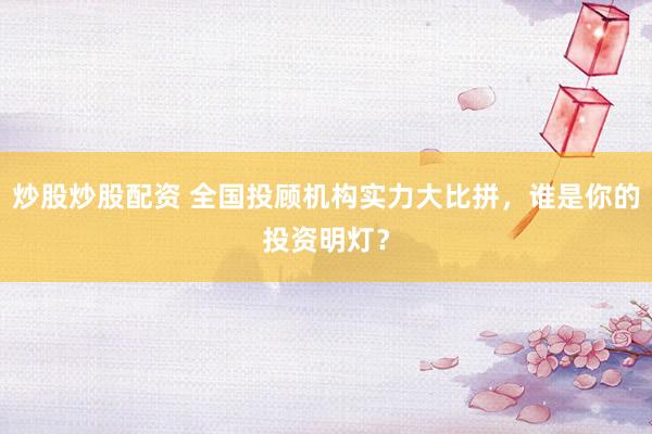炒股炒股配资 全国投顾机构实力大比拼，谁是你的投资明灯？
