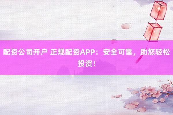 配资公司开户 正规配资APP：安全可靠，助您轻松投资！