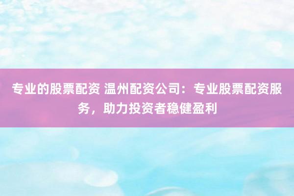 专业的股票配资 温州配资公司：专业股票配资服务，助力投资者稳健盈利