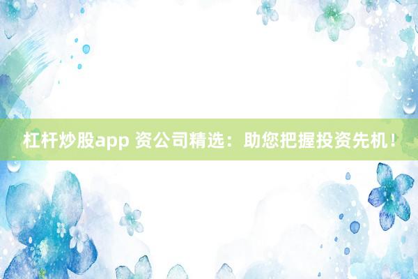 杠杆炒股app 资公司精选：助您把握投资先机！