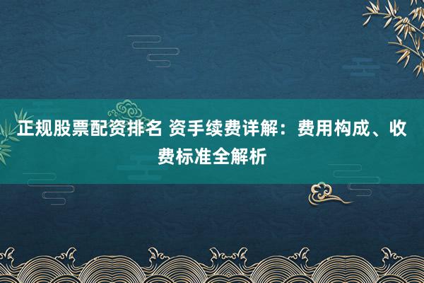 正规股票配资排名 资手续费详解：费用构成、收费标准全解析