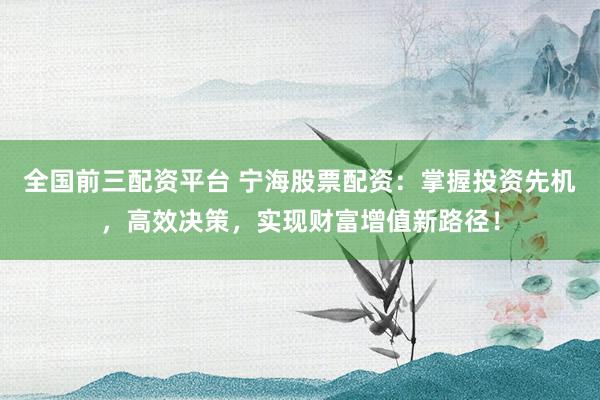 全国前三配资平台 宁海股票配资：掌握投资先机，高效决策，实现财富增值新路径！