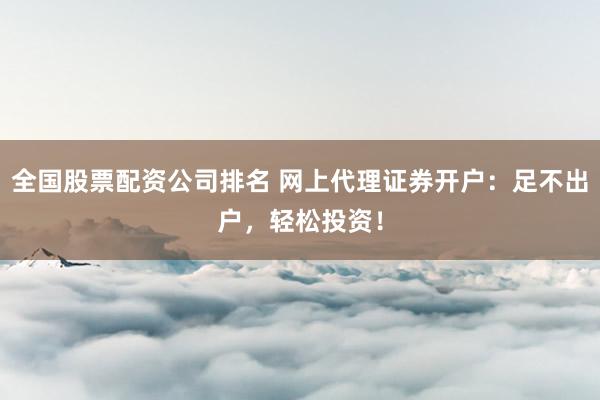 全国股票配资公司排名 网上代理证券开户：足不出户，轻松投资！