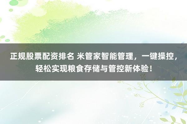 正规股票配资排名 米管家智能管理，一键操控，轻松实现粮食存储与管控新体验！