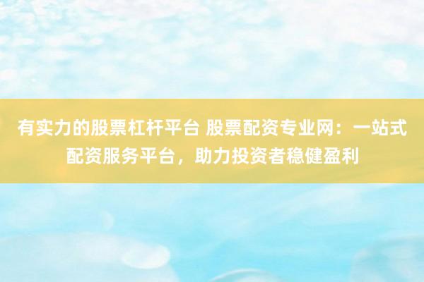有实力的股票杠杆平台 股票配资专业网：一站式配资服务平台，助力投资者稳健盈利