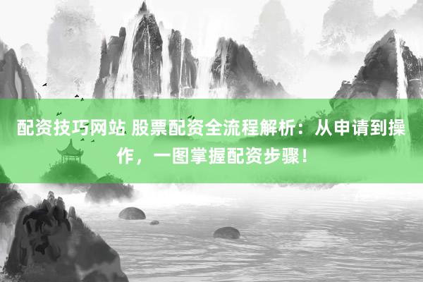 配资技巧网站 股票配资全流程解析：从申请到操作，一图掌握配资步骤！