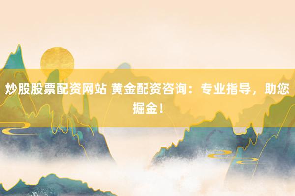 炒股股票配资网站 黄金配资咨询：专业指导，助您掘金！
