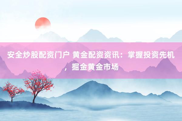 安全炒股配资门户 黄金配资资讯：掌握投资先机，掘金黄金市场