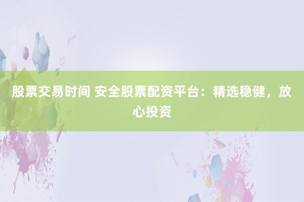 股票交易时间 安全股票配资平台：精选稳健，放心投资