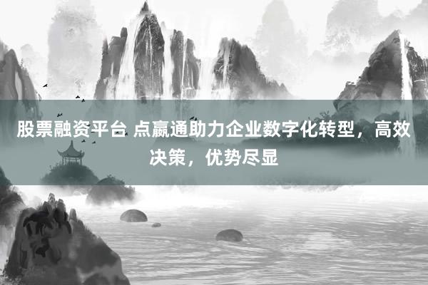 股票融资平台 点嬴通助力企业数字化转型，高效决策，优势尽显