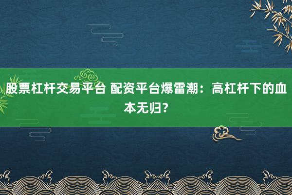 股票杠杆交易平台 配资平台爆雷潮：高杠杆下的血本无归？