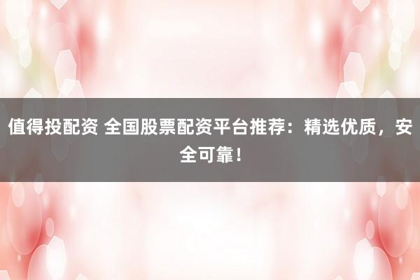 值得投配资 全国股票配资平台推荐：精选优质，安全可靠！