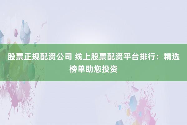 股票正规配资公司 线上股票配资平台排行：精选榜单助您投资