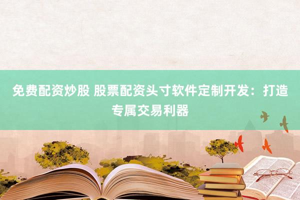 免费配资炒股 股票配资头寸软件定制开发：打造专属交易利器