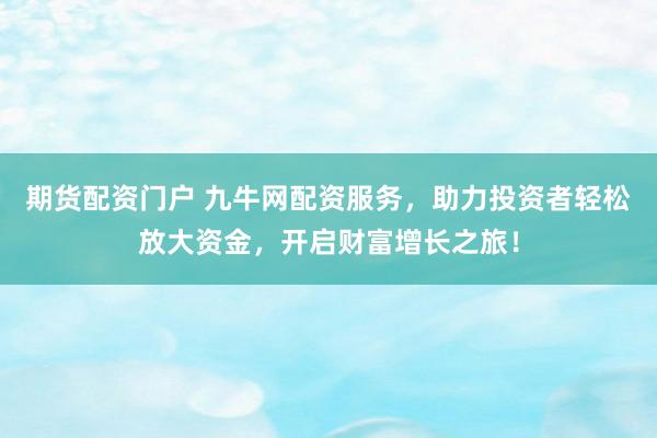 期货配资门户 九牛网配资服务，助力投资者轻松放大资金，开启财富增长之旅！