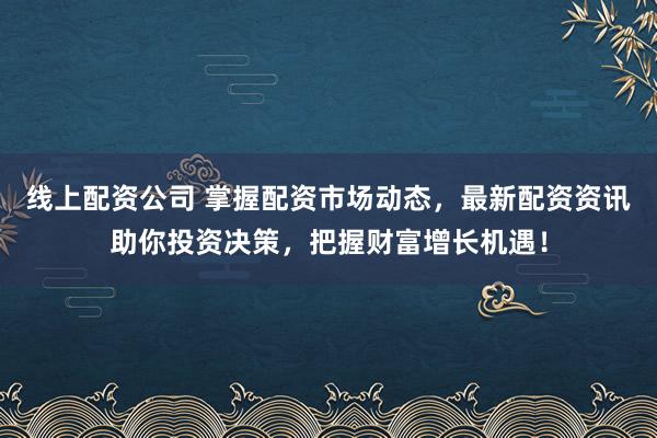 线上配资公司 掌握配资市场动态，最新配资资讯助你投资决策，把握财富增长机遇！
