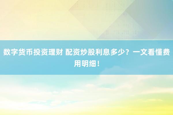 数字货币投资理财 配资炒股利息多少？一文看懂费用明细！