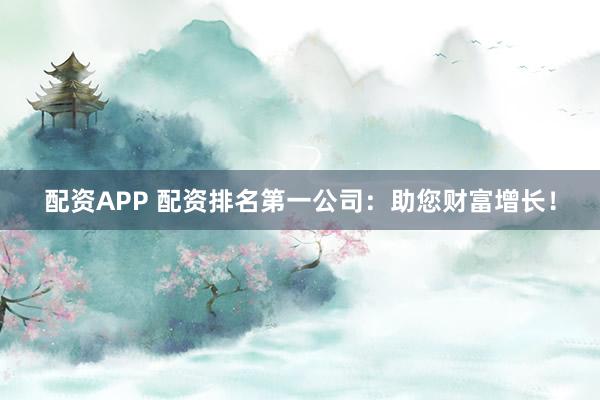配资APP 配资排名第一公司：助您财富增长！