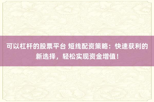 可以杠杆的股票平台 短线配资策略：快速获利的新选择，轻松实现资金增值！