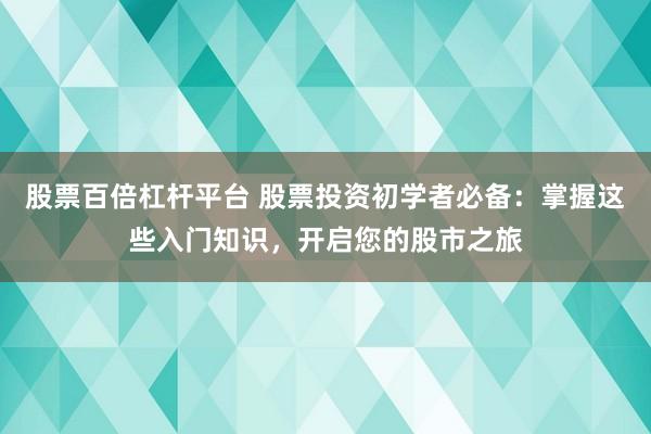 股票百倍杠杆平台 股票投资初学者必备：掌握这些入门知识，开启您的股市之旅