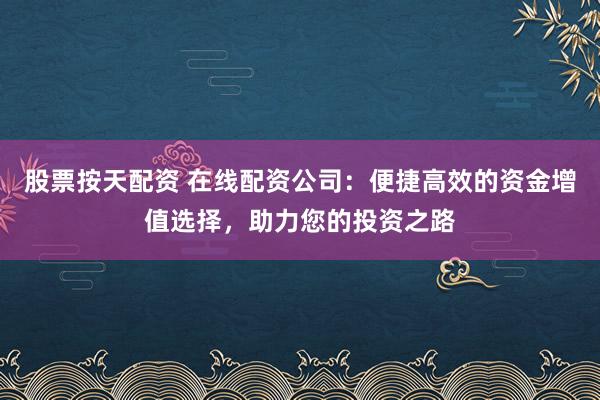 股票按天配资 在线配资公司：便捷高效的资金增值选择，助力您的投资之路