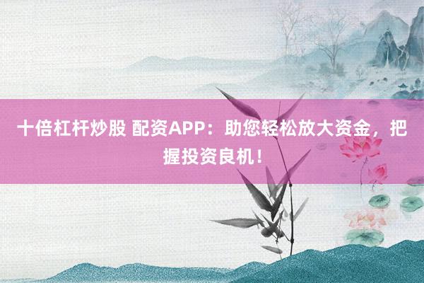 十倍杠杆炒股 配资APP：助您轻松放大资金，把握投资良机！